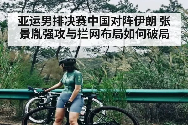 亚运男排决赛中国对阵伊朗 张景胤强攻与拦网布局如何破局 | www.c7c7.app