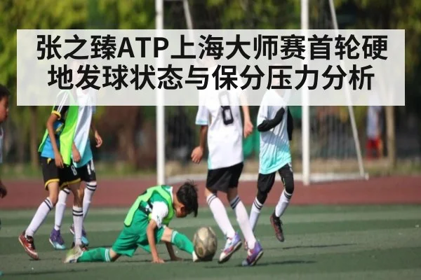 张之臻ATP上海大师赛首轮硬地发球状态与保分压力分析 - c7c7.app